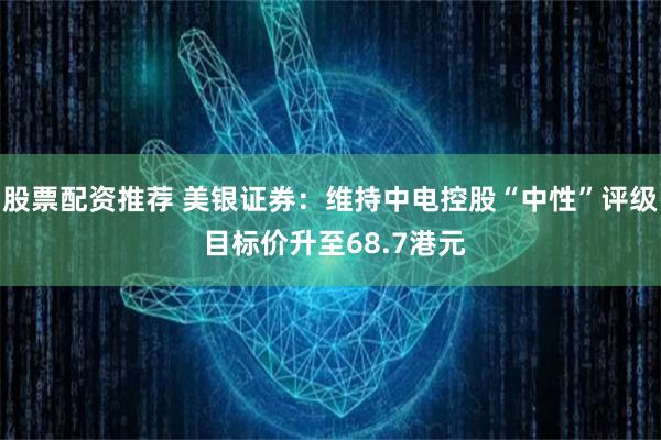 股票配资推荐 美银证券：维持中电控股“中性”评级 目标价升至68.7港元