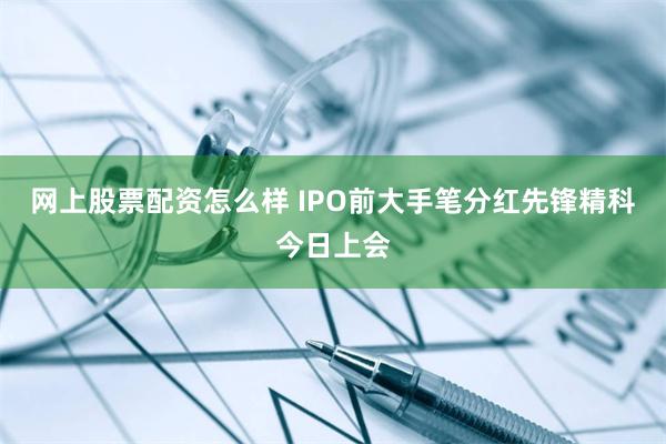网上股票配资怎么样 IPO前大手笔分红先锋精科今日上会