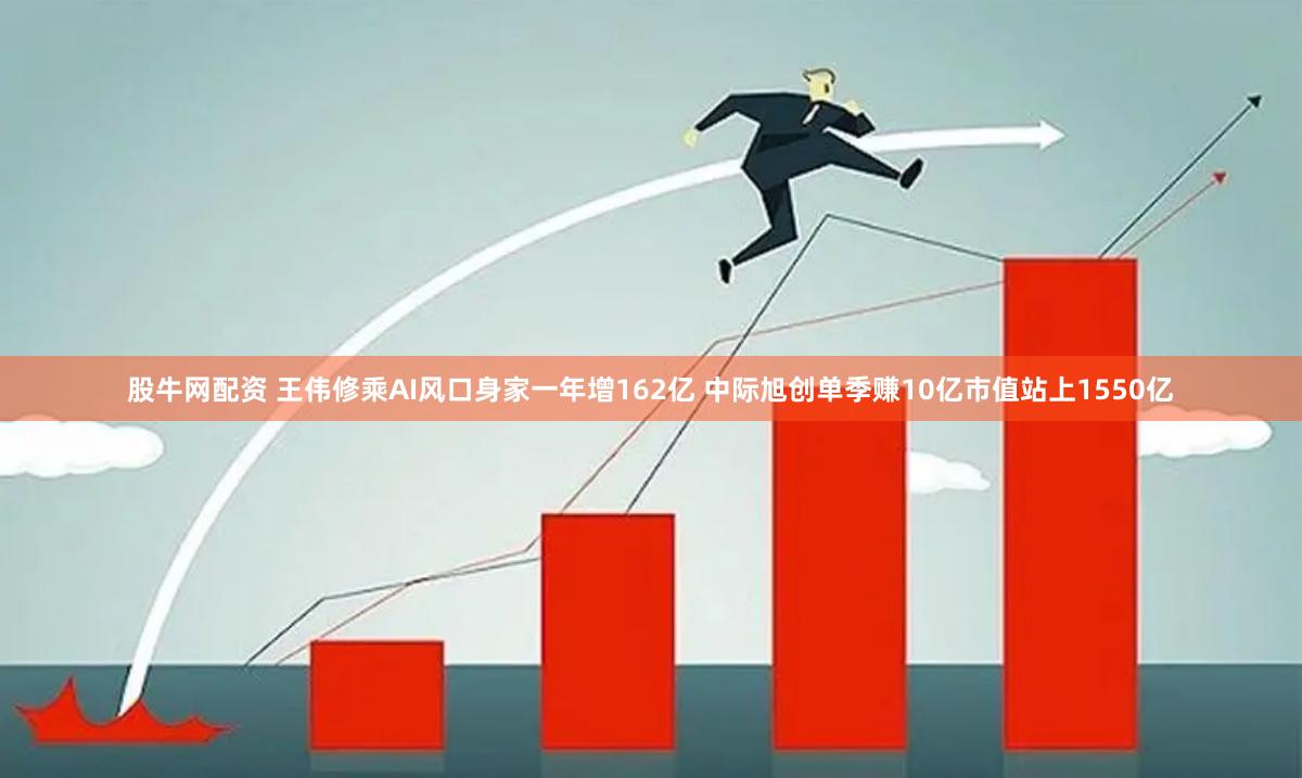 股牛网配资 王伟修乘AI风口身家一年增162亿 中际旭创单季赚10亿市值站上1550亿