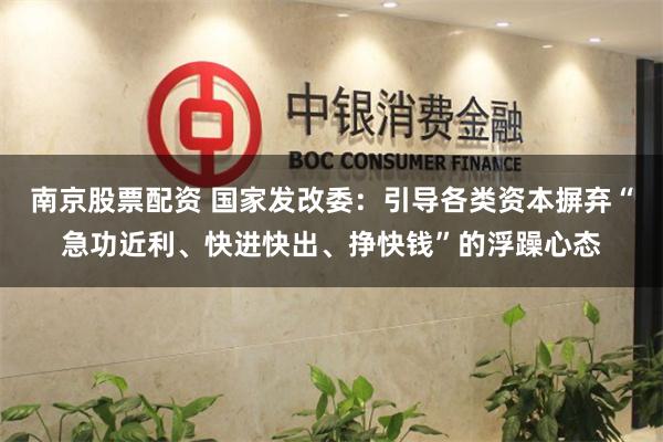 南京股票配资 国家发改委：引导各类资本摒弃“急功近利、快进快出、挣快钱”的浮躁心态