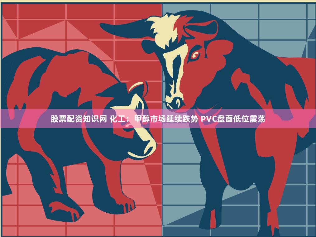股票配资知识网 化工：甲醇市场延续跌势 PVC盘面低位震荡