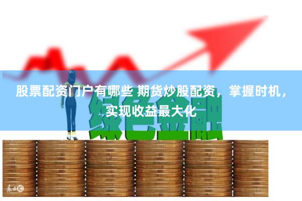 股票配资门户有哪些 期货炒股配资，掌握时机，实现收益最大化