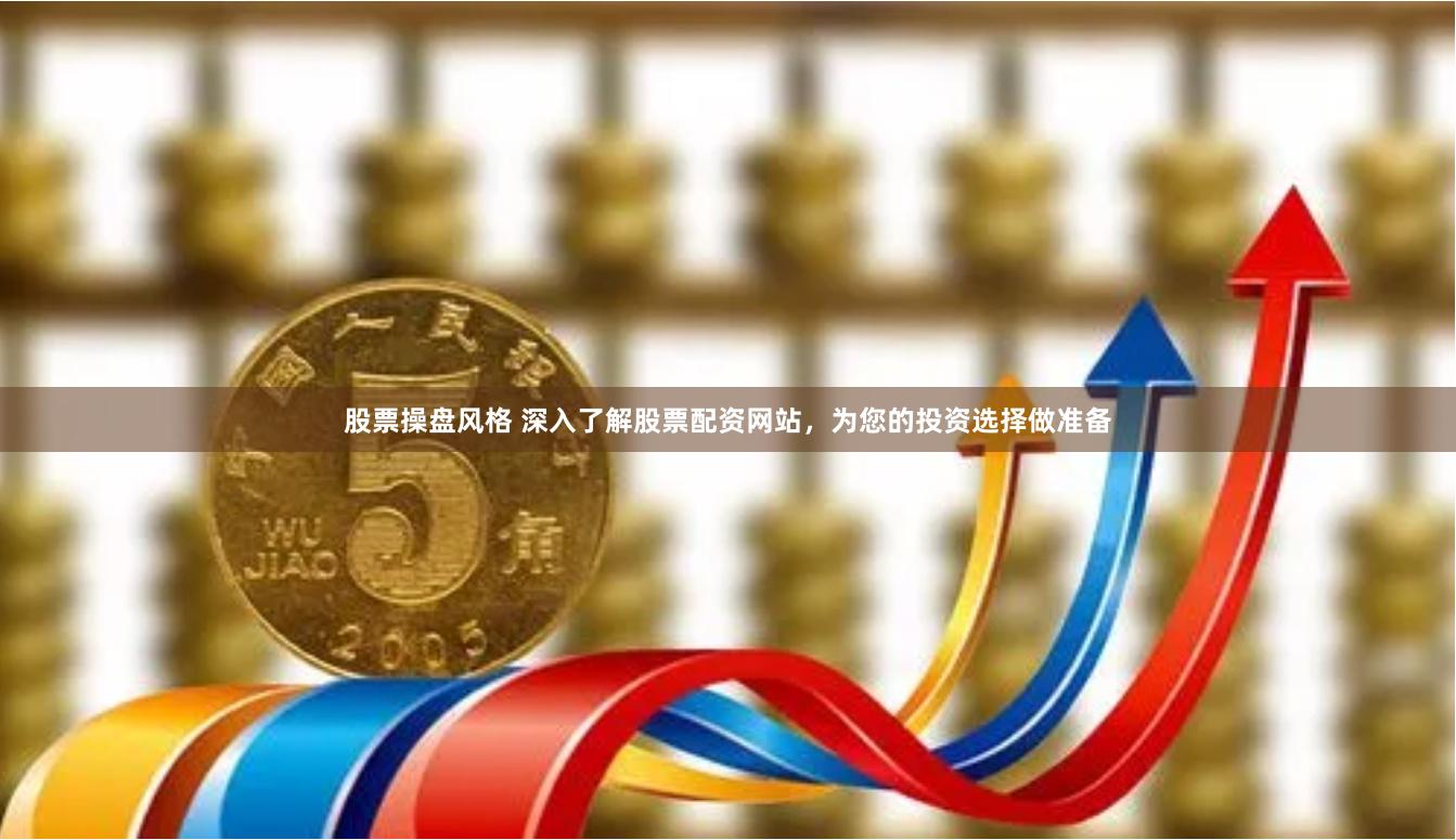 股票操盘风格 深入了解股票配资网站，为您的投资选择做准备