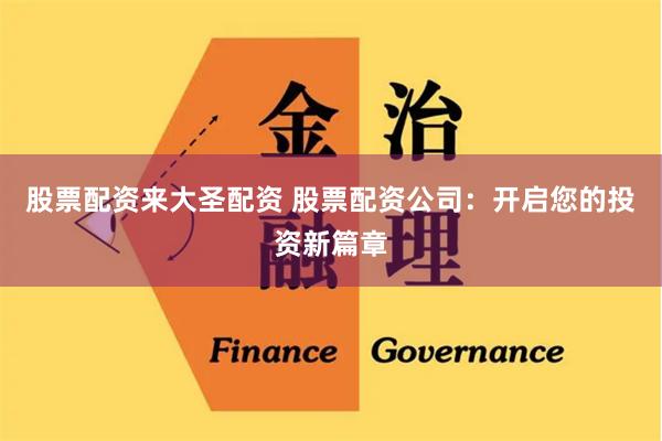 股票配资来大圣配资 股票配资公司：开启您的投资新篇章