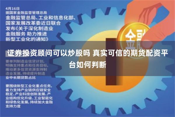 证券投资顾问可以炒股吗 真实可信的期货配资平台如何判断