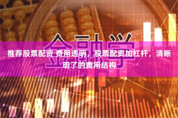 推荐股票配资 费用透明，股票配资加杠杆，清晰明了的费用结构
