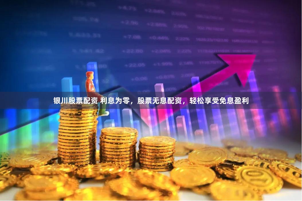 银川股票配资 利息为零，股票无息配资，轻松享受免息盈利