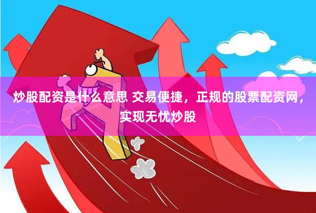 炒股配资是什么意思 交易便捷，正规的股票配资网，实现无忧炒股