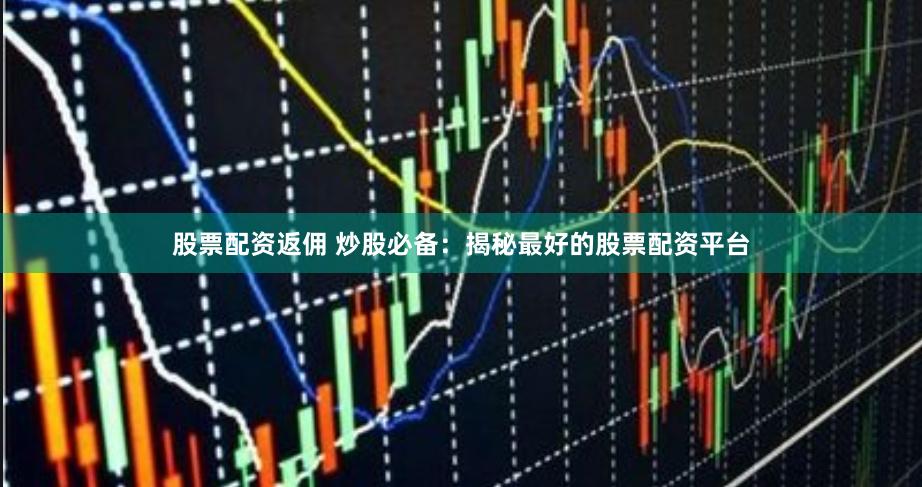 股票配资返佣 炒股必备：揭秘最好的股票配资平台