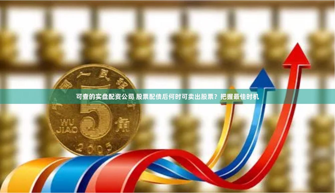 可查的实盘配资公司 股票配债后何时可卖出股票？把握最佳时机