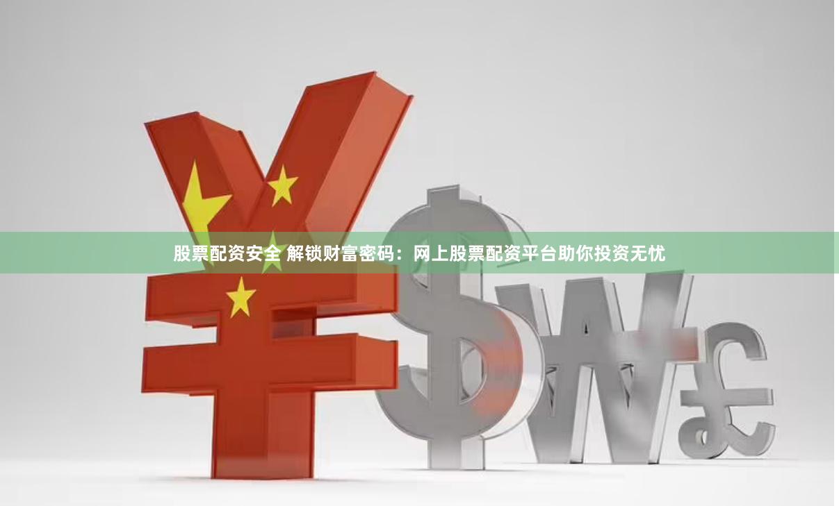 股票配资安全 解锁财富密码：网上股票配资平台助你投资无忧