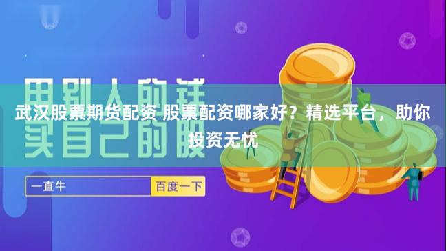 武汉股票期货配资 股票配资哪家好？精选平台，助你投资无忧