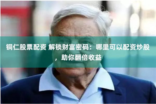 铜仁股票配资 解锁财富密码：哪里可以配资炒股，助你翻倍收益