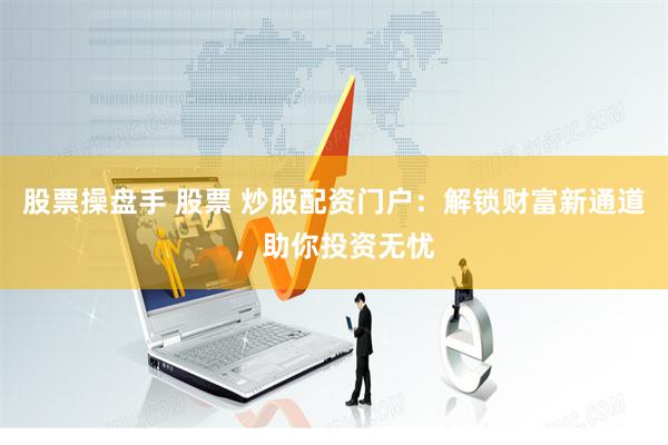 股票操盘手 股票 炒股配资门户：解锁财富新通道，助你投资无忧
