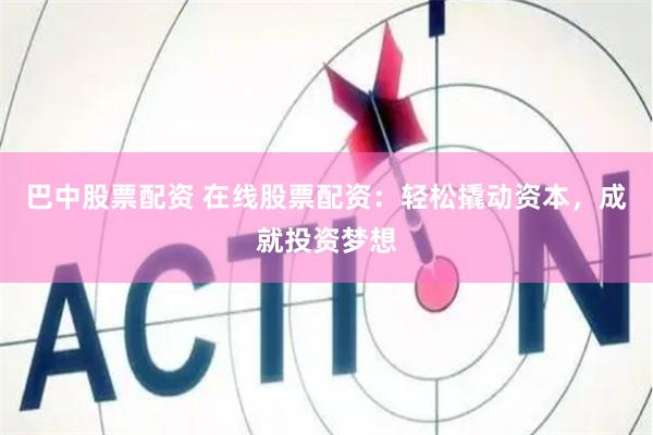 巴中股票配资 在线股票配资：轻松撬动资本，成就投资梦想