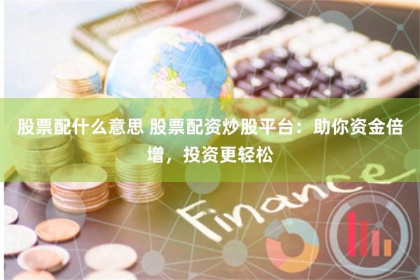 股票配什么意思 股票配资炒股平台：助你资金倍增，投资更轻松