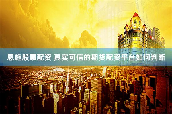 恩施股票配资 真实可信的期货配资平台如何判断