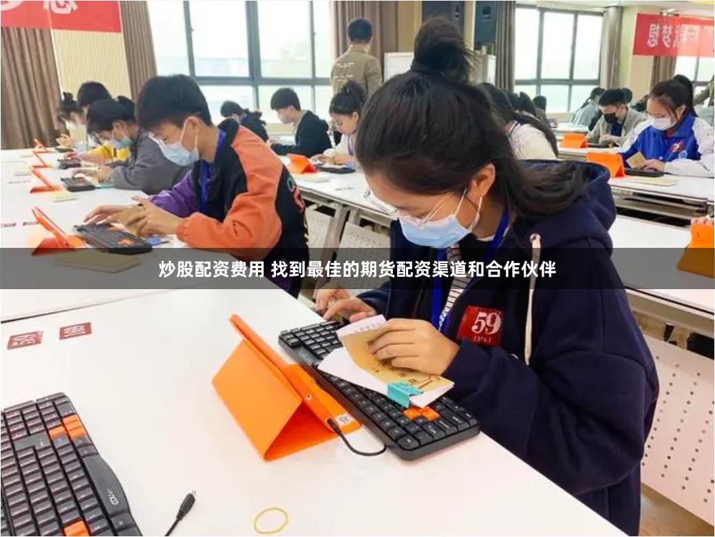 炒股配资费用 找到最佳的期货配资渠道和合作伙伴