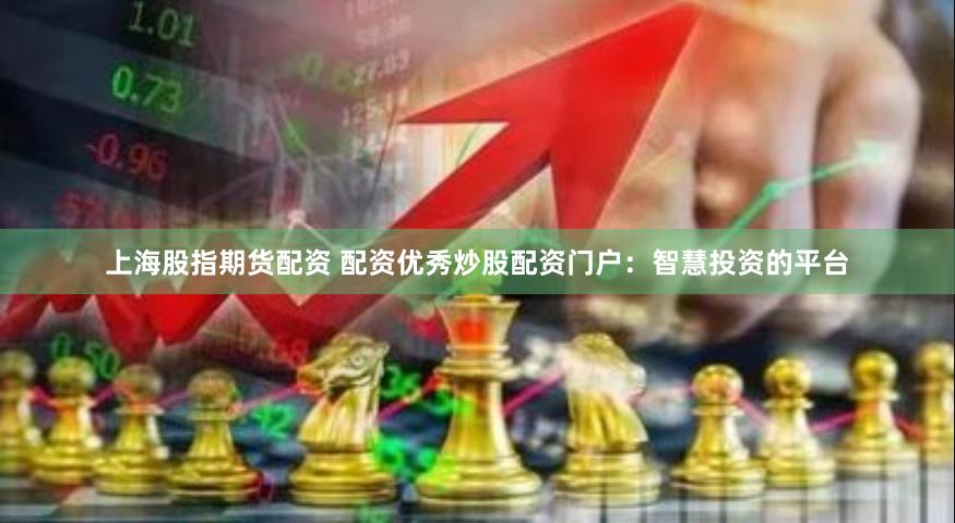 上海股指期货配资 配资优秀炒股配资门户：智慧投资的平台