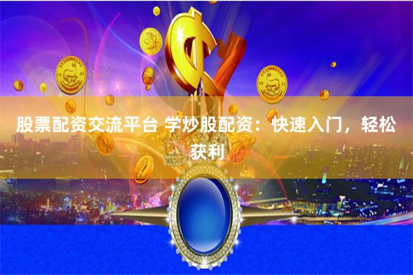 股票配资交流平台 学炒股配资：快速入门，轻松获利