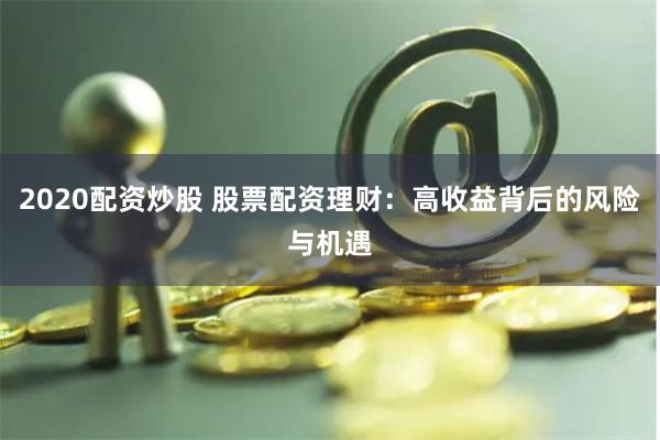 2020配资炒股 股票配资理财：高收益背后的风险与机遇