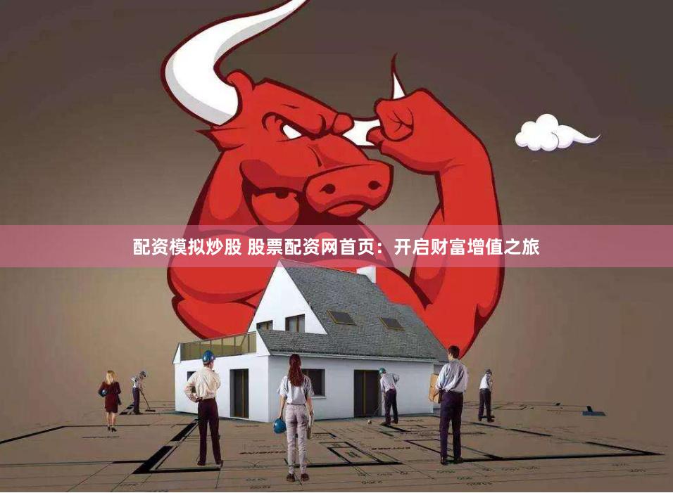 配资模拟炒股 股票配资网首页：开启财富增值之旅