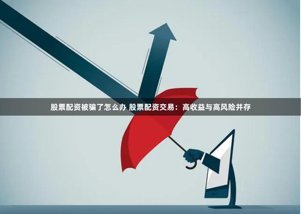 股票配资被骗了怎么办 股票配资交易：高收益与高风险并存