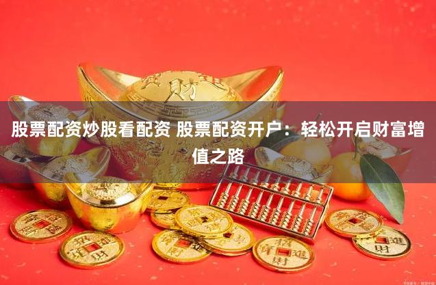 股票配资炒股看配资 股票配资开户：轻松开启财富增值之路