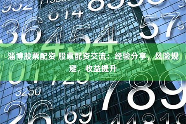 淄博股票配资 股票配资交流：经验分享，风险规避，收益提升