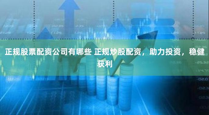 正规股票配资公司有哪些 正规炒股配资，助力投资，稳健获利