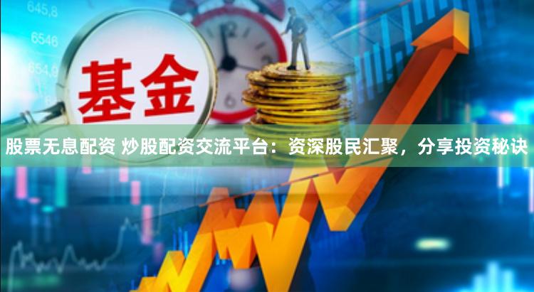 股票无息配资 炒股配资交流平台：资深股民汇聚，分享投资秘诀