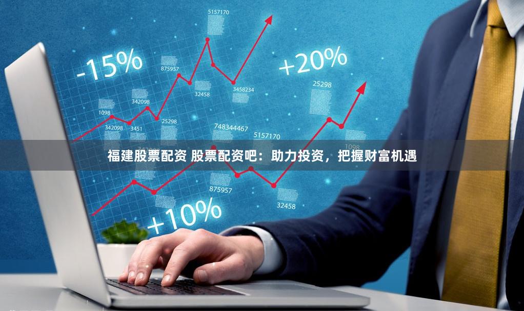 福建股票配资 股票配资吧：助力投资，把握财富机遇