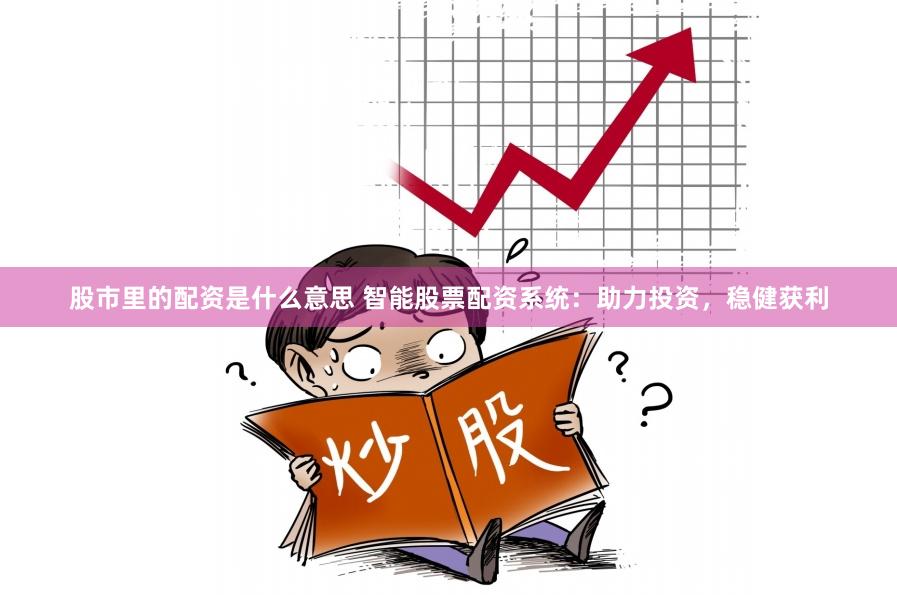 股市里的配资是什么意思 智能股票配资系统：助力投资，稳健获利