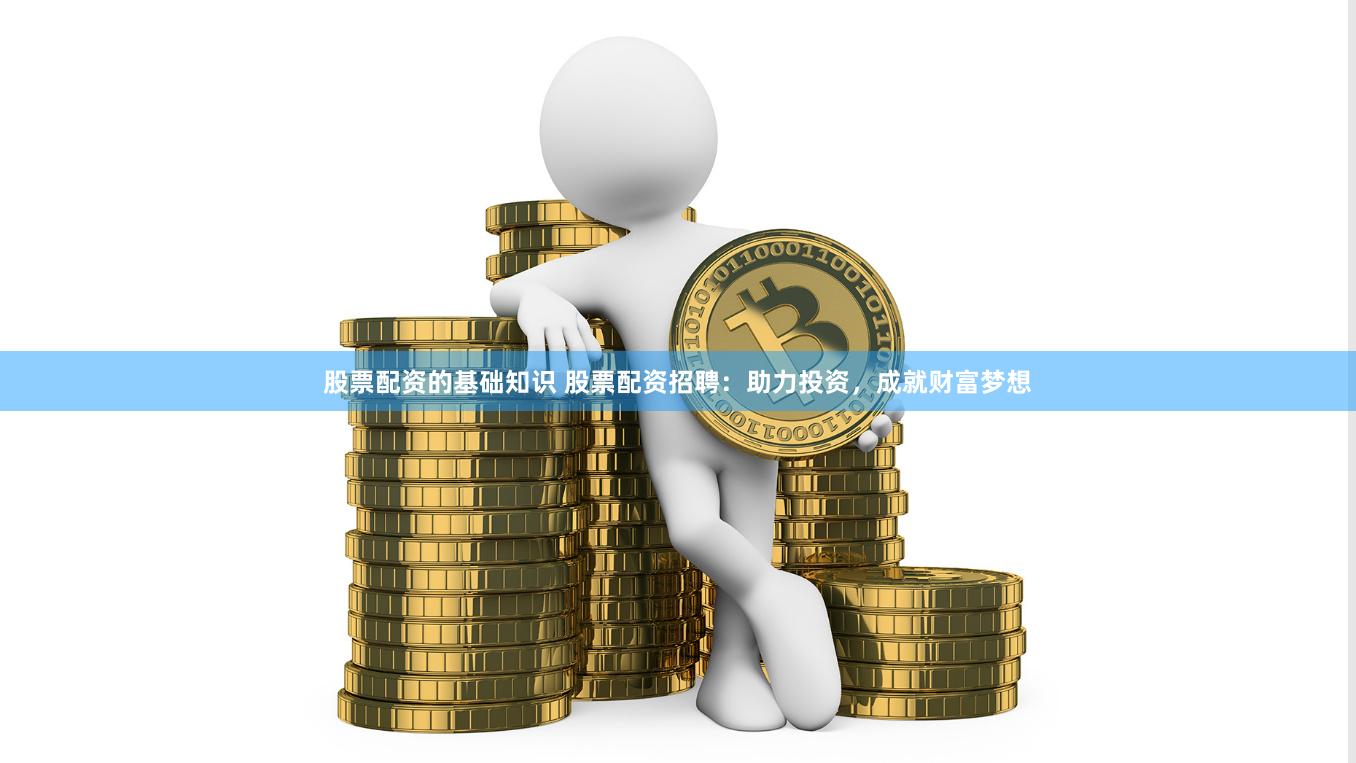 股票配资的基础知识 股票配资招聘：助力投资，成就财富梦想