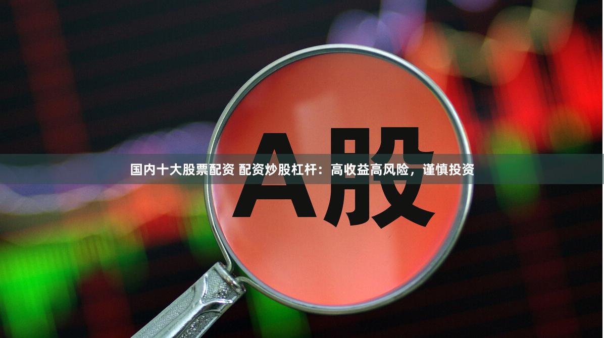 国内十大股票配资 配资炒股杠杆：高收益高风险，谨慎投资