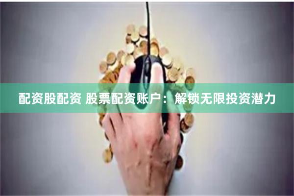 配资股配资 股票配资账户：解锁无限投资潜力