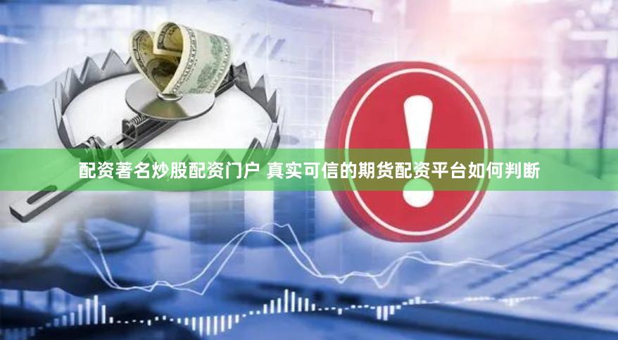 配资著名炒股配资门户 真实可信的期货配资平台如何判断