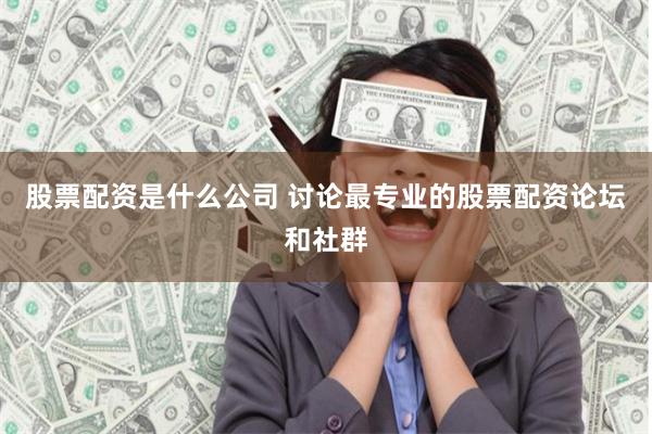 股票配资是什么公司 讨论最专业的股票配资论坛和社群