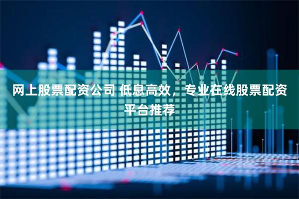 网上股票配资公司 低息高效，专业在线股票配资平台推荐