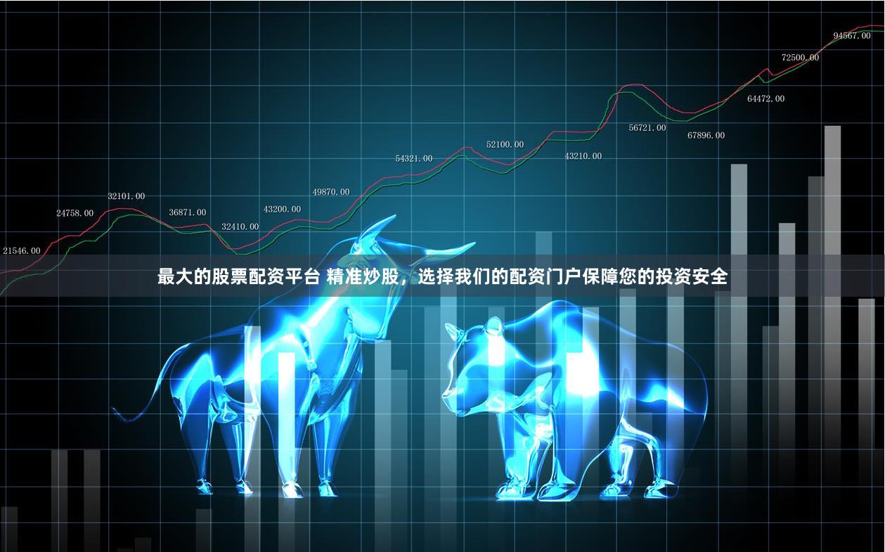 最大的股票配资平台 精准炒股，选择我们的配资门户保障您的投资安全