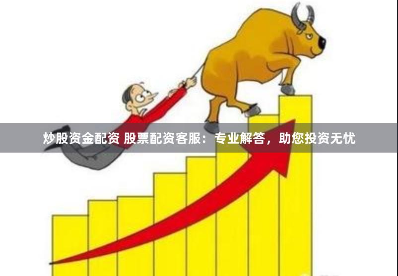 炒股资金配资 股票配资客服：专业解答，助您投资无忧