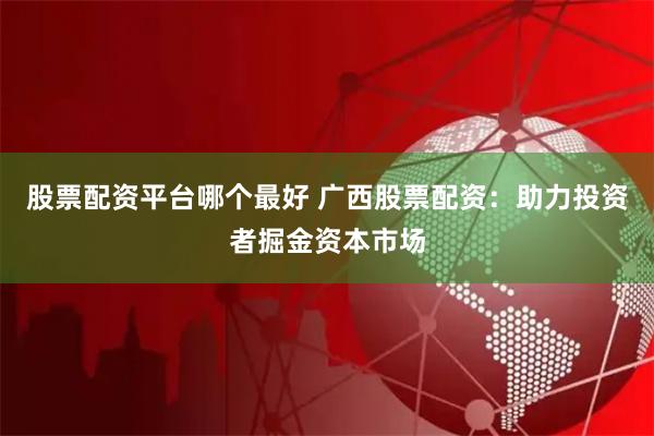 股票配资平台哪个最好 广西股票配资：助力投资者掘金资本市场