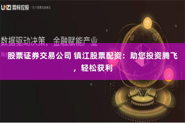 股票证券交易公司 镇江股票配资：助您投资腾飞，轻松获利