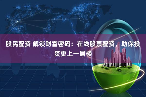 股民配资 解锁财富密码：在线股票配资，助你投资更上一层楼