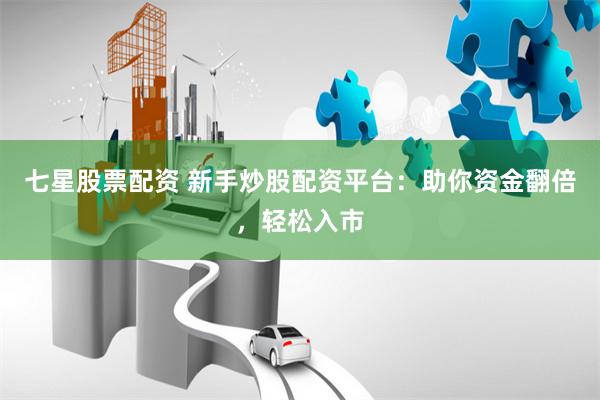 七星股票配资 新手炒股配资平台：助你资金翻倍，轻松入市