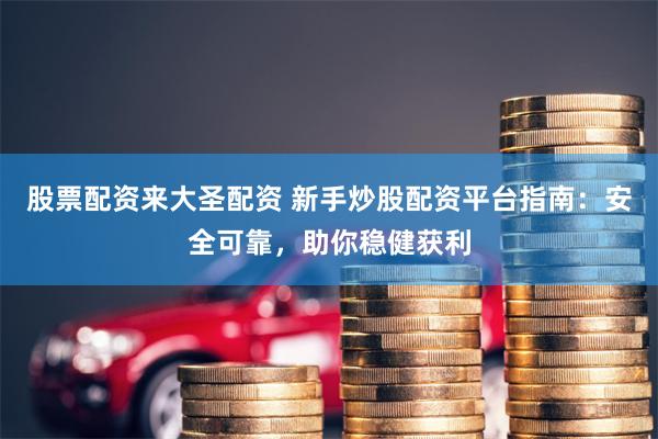 股票配资来大圣配资 新手炒股配资平台指南：安全可靠，助你稳健获利