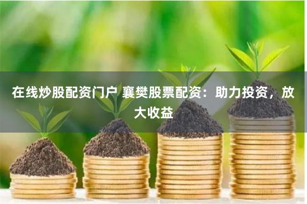 在线炒股配资门户 襄樊股票配资：助力投资，放大收益