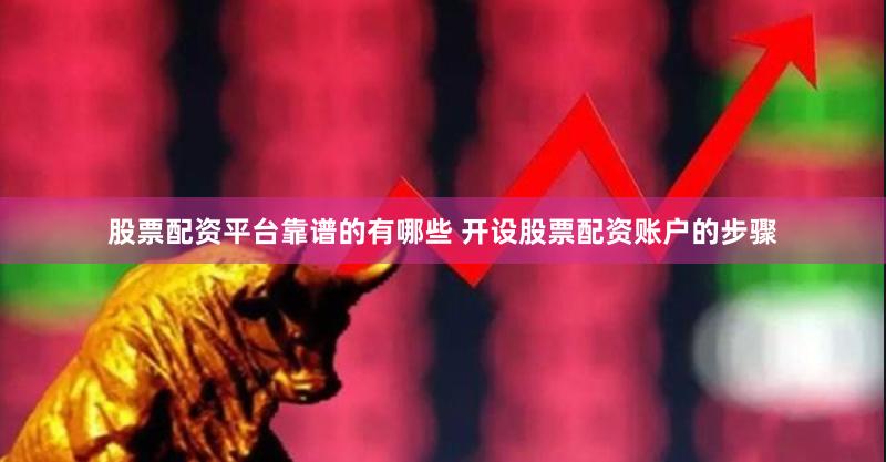 股票配资平台靠谱的有哪些 开设股票配资账户的步骤
