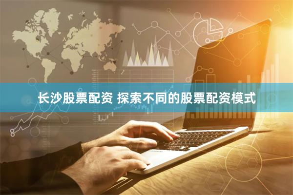 长沙股票配资 探索不同的股票配资模式