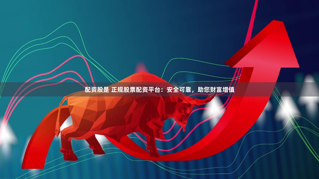 配资股是 正规股票配资平台：安全可靠，助您财富增值